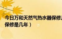 今日万和天然气热水器保修几年（请问万和燃气热水器整机保修是几年）