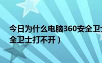 今日为什么电脑360安全卫士打不开（为什么我家的360安全卫士打不开）