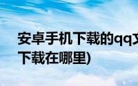 安卓手机下载的qq文件在哪里(安卓qq文件下载在哪里)