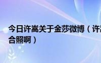 今日许嵩关于金莎微博（许嵩 金莎 微博:为什么还有他俩的合照啊）