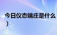 今日仪态端庄是什么（仪态端庄的意思是神马）