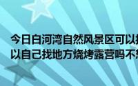 今日白河湾自然风景区可以搭帐篷烧烤吗（请问白河峡谷可以自己找地方烧烤露营吗不想去那里的自助烧烤）
