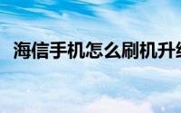 海信手机怎么刷机升级(海信手机怎么刷机)