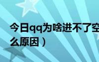 今日qq为啥进不了空间（qq空间进不去是什么原因）