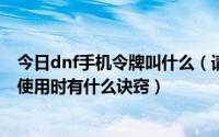 今日dnf手机令牌叫什么（请问DNF手机令牌的原理是什么使用时有什么诀窍）