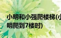 小明和小强爬楼梯(小明与小强比赛爬楼梯小明爬到7楼时)