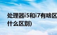 处理器i5和i7有啥区别(电脑处理器i5和i7有什么区别)