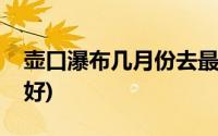 壶口瀑布几月份去最合适(壶口瀑布几月去最好)