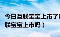 今日互联宝宝上市了吗（互联宝宝涉案人数互联宝宝上市吗）