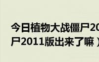 今日植物大战僵尸2012年版本（植物大战僵尸2011版出来了嘛）