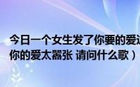 今日一个女生发了你要的爱这首歌（一个女生唱的其中一句 你的爱太嚣张 请问什么歌）