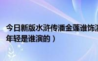 今日新版水浒传潘金莲谁饰演（2013新水浒传潘长江潘金莲年轻是谁演的）