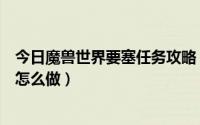 今日魔兽世界要塞任务攻略（魔兽世界霜火岭要塞前置任务怎么做）