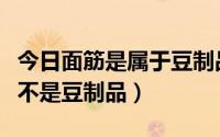 今日面筋是属于豆制品吗（面筋是什么做的是不是豆制品）