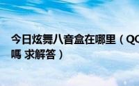 今日炫舞八音盒在哪里（QQ炫舞八音盒定位器 真有這東西嗎 求解答）