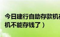 今日建行自助存款机存不了钱（建行自动存款机不能存钱了）