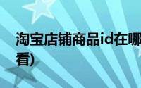 淘宝店铺商品id在哪里看(淘宝商品id在哪里看)