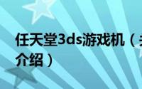 任天堂3ds游戏机（关于任天堂3ds游戏机的介绍）