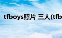 tfboys照片 三人(tfboys照片3人合照最新)