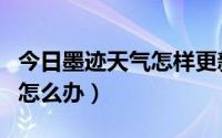 今日墨迹天气怎样更新（墨迹天气更新不了了怎么办）