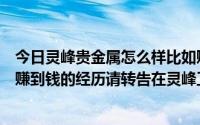 今日灵峰贵金属怎么样比如赚钱能赚钱吗你有没有不付出就赚到钱的经历请转告在灵峰工作过的朋友谢谢