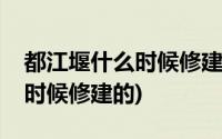 都江堰什么时候修建的谁修建的(都江堰什么时候修建的)