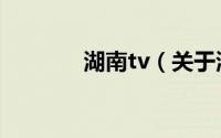 湖南tv（关于湖南tv的介绍）