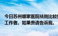 今日苏州哪家医院祛斑比较好价格多少钱贵吗我是一个兼职工作者。如果贵请告诉我。