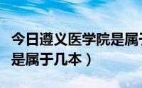 今日遵义医学院是属于几本大学（遵义医学院是属于几本）