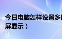 今日电脑怎样设置多屏显示（电脑如何设置多屏显示）