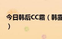 今日韩后CC霜（韩露饰CC霜哪里有卖多少钱）