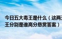 今日五大毒王是什么（这两天港媒揭露的五大毒后和三大毒王分别是谁高分悬赏答案）