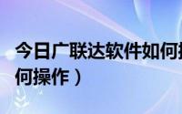 今日广联达软件如何操作使用（广联达软件如何操作）