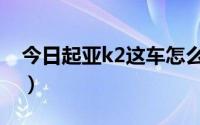 今日起亚k2这车怎么样（起亚k2到底怎么样）