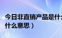 今日非直销产品是什么意思啊（非直销产品是什么意思）