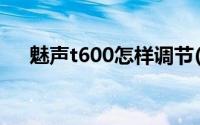 魅声t600怎样调节(魅声t600怎么调试)