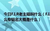 今日F.I.R老主唱叫什么（F.I.R什么时候出新专辑主打歌是什么专辑名大概是什么）