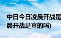 中日今日凌晨开战是真的吗知乎(中日今日凌晨开战是真的吗)