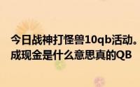 今日战神打怪兽10qb活动。不好的活动都做完了再把QB换成现金是什么意思真的QB