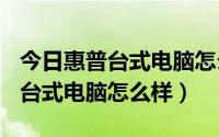 今日惠普台式电脑怎么样设置U盘启动（惠普台式电脑怎么样）