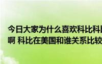 今日大家为什么喜欢科比科比（为什么有那么多人讨厌科比啊 科比在美国和谁关系比较好啊）