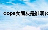 dopa女朋友是谁啊(dopa翻译妹子的照片)