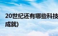 20世纪还有哪些科技成就(20世纪有哪些科技成就)