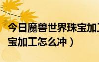 今日魔兽世界珠宝加工怎么升级（魔兽世界珠宝加工怎么冲）