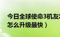 今日全球使命3机友怎么升级快（全球使命3怎么升级最快）