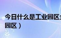 今日什么是工业园区全生命周期（什么是工业园区）