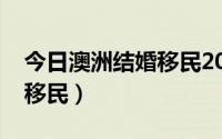 今日澳洲结婚移民2022最新消息（澳洲结婚移民）