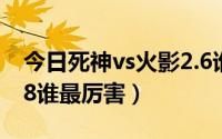 今日死神vs火影2.6谁最厉害（死神vs火影1.8谁最厉害）