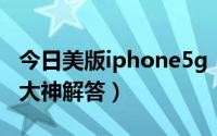 今日美版iphone5g（iphone5美版怎么样求大神解答）