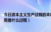 今日资本主义生产过程的本质在于（资本主义生产过程的本质是什么过程）